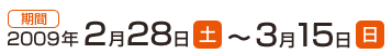 �y���ԁz2009�N 2��28���i�y�j�|3��15���i���j
